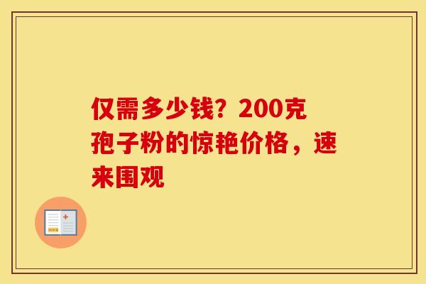 仅需多少钱？200克孢子粉的惊艳价格，速来围观
