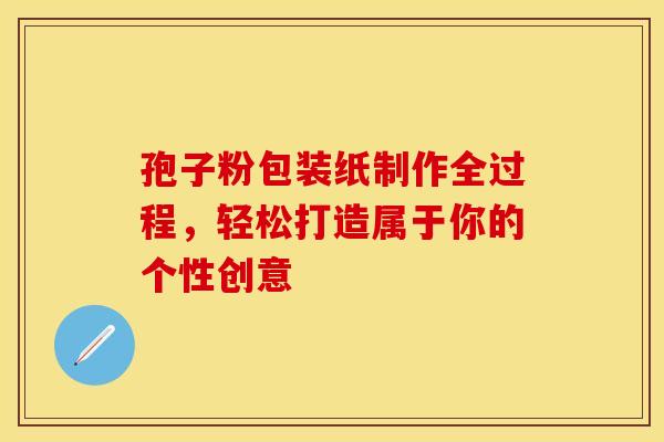 孢子粉包装纸制作全过程，轻松打造属于你的个性创意