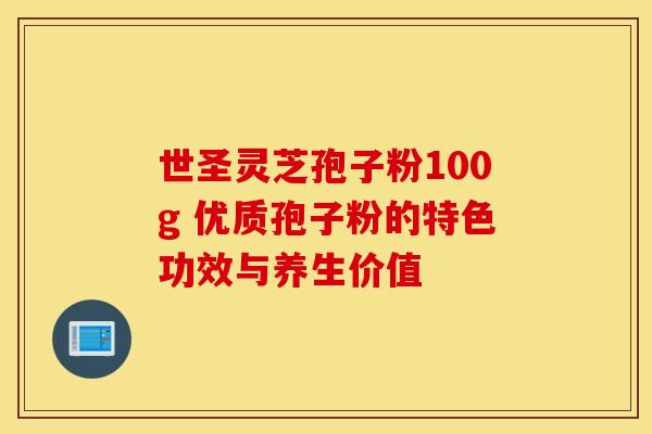 世圣灵芝孢子粉100g 优质孢子粉的特色功效与养生价值