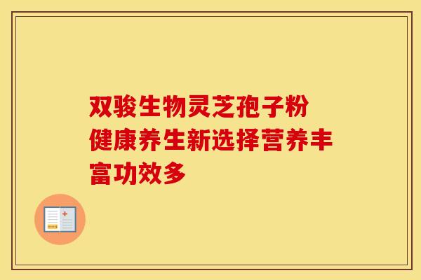 双骏生物灵芝孢子粉 健康养生新选择营养丰富功效多