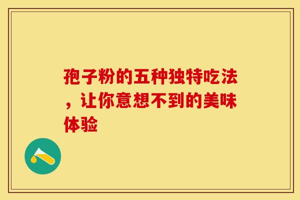 孢子粉的五种独特吃法，让你意想不到的美味体验