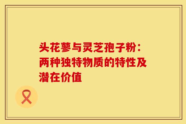 头花蓼与灵芝孢子粉：两种独特物质的特性及潜在价值