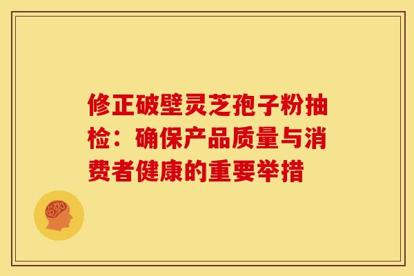 修正破壁灵芝孢子粉抽检：确保产品质量与消费者健康的重要举措