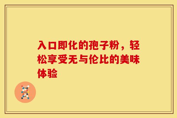 入口即化的孢子粉，轻松享受无与伦比的美味体验