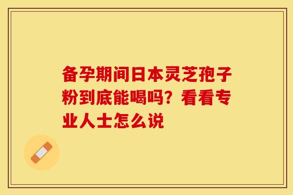 备孕期间日本灵芝孢子粉到底能喝吗？看看专业人士怎么说