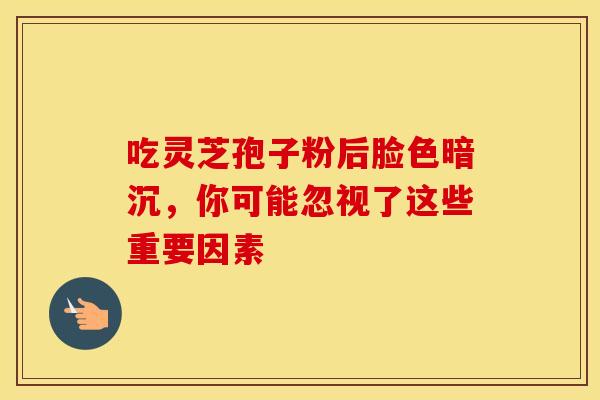 吃灵芝孢子粉后脸色暗沉，你可能忽视了这些重要因素