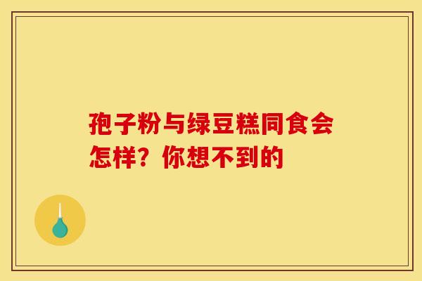 孢子粉与绿豆糕同食会怎样？你想不到的