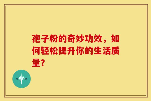 孢子粉的奇妙功效，如何轻松提升你的生活质量？