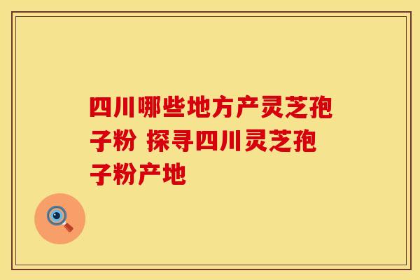 四川哪些地方产灵芝孢子粉 探寻四川灵芝孢子粉产地