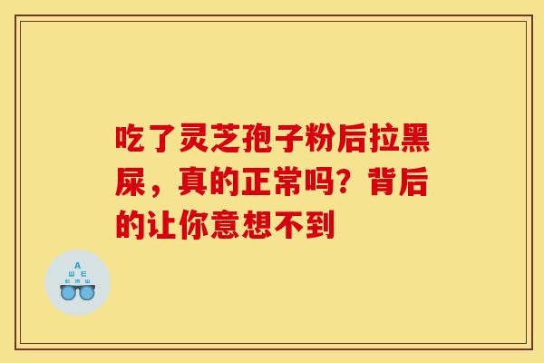 吃了灵芝孢子粉后拉黑屎，真的正常吗？背后的让你意想不到