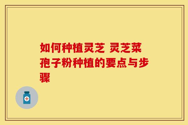 如何种植灵芝 灵芝菜孢子粉种植的要点与步骤 如何种植灵芝 灵芝菜孢子粉种植的要点与步骤