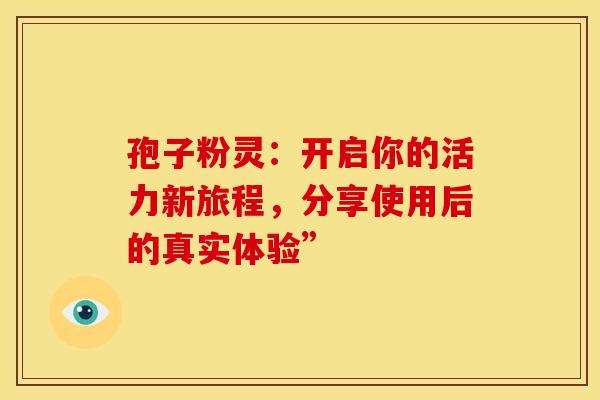 孢子粉灵：开启你的活力新旅程，分享使用后的真实体验”