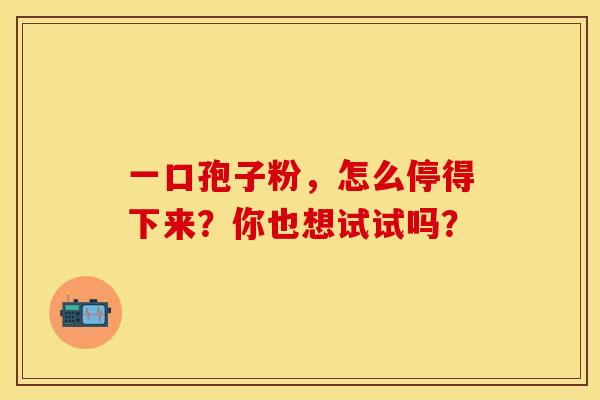 一口孢子粉，怎么停得下来？你也想试试吗？