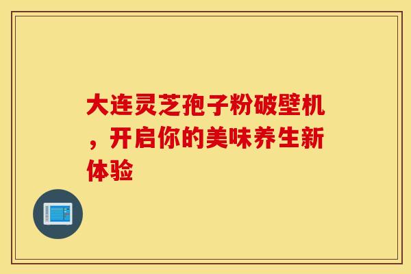 大连灵芝孢子粉破壁机，开启你的美味养生新体验
