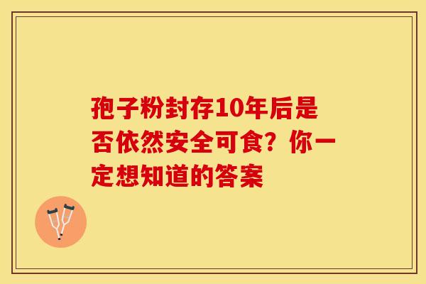 孢子粉封存10年后是否依然安全可食？你一定想知道的答案