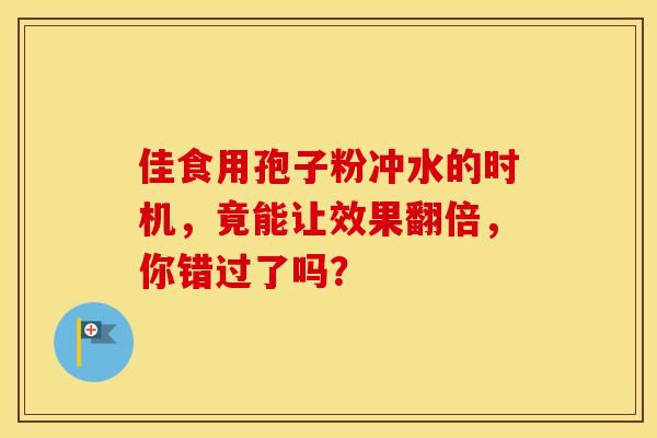 佳食用孢子粉冲水的时机，竟能让效果翻倍，你错过了吗？