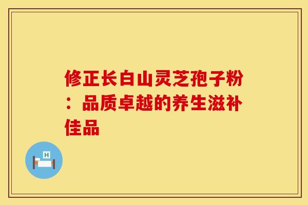 修正长白山灵芝孢子粉：品质卓越的养生滋补佳品