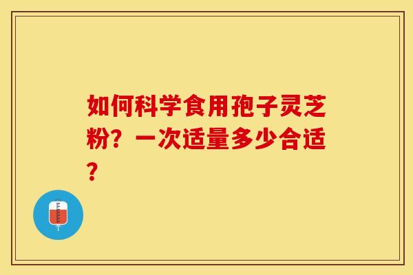 如何科学食用孢子灵芝粉？一次适量多少合适？