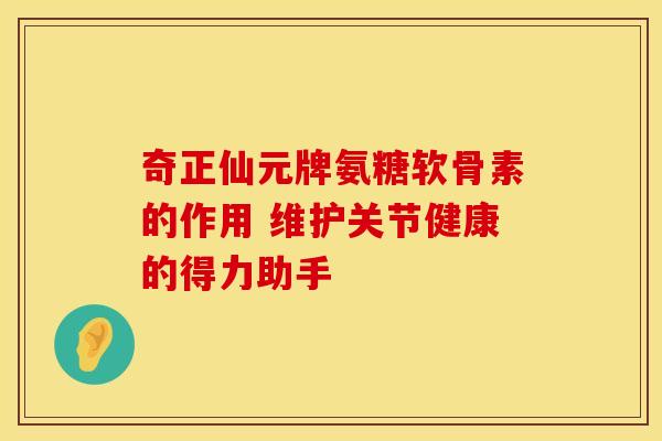 奇正仙元牌氨糖软骨素的作用 维护关节健康的得力助手