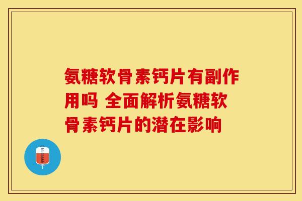 氨糖软骨素钙片有副作用吗 全面解析氨糖软骨素钙片的潜在影响