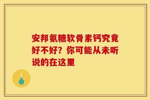 安邦氨糖软骨素钙究竟好不好？你可能从未听说的在这里