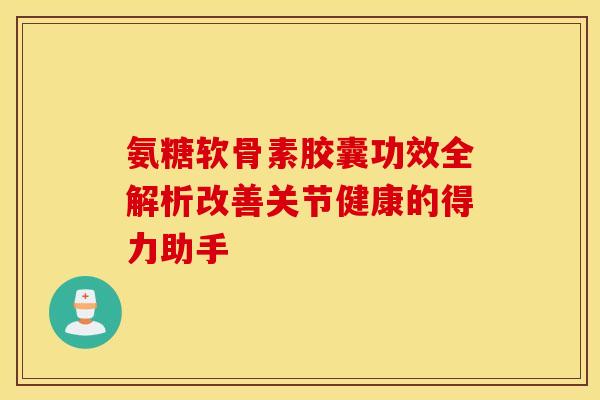 氨糖软骨素胶囊功效全解析改善关节健康的得力助手 氨糖软骨素胶囊功效全解析改善关节健康的得力助手