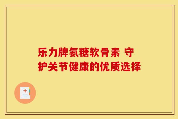乐力牌氨糖软骨素 守护关节健康的优质选择