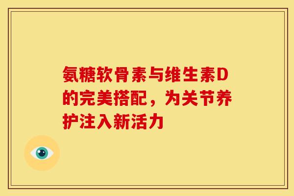 氨糖软骨素与维生素D的完美搭配，为关节养护注入新活力