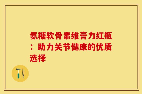氨糖软骨素维膏力红瓶：助力关节健康的优质选择