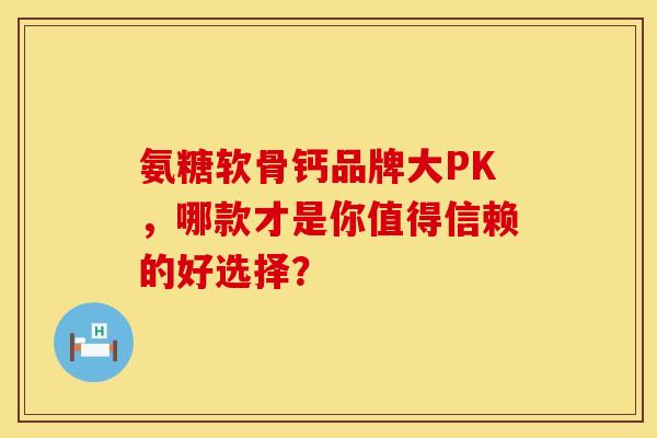 氨糖软骨钙品牌大PK,哪款才是你值得信赖的好选择? 氨糖软骨钙品牌大PK,哪款才是你值得信赖的好选择?