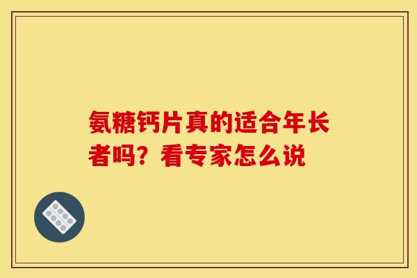 氨糖钙片真的适合年长者吗？看专家怎么说