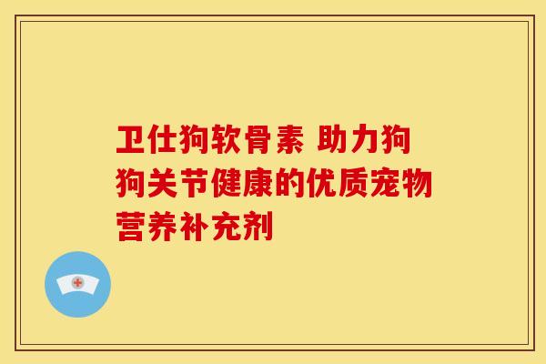 卫仕狗软骨素 助力狗狗关节健康的优质宠物营养补充剂