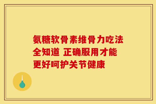 氨糖软骨素维骨力吃法全知道 正确服用才能更好呵护关节健康