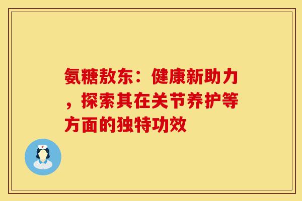 氨糖敖东：健康新助力，探索其在关节养护等方面的独特功效