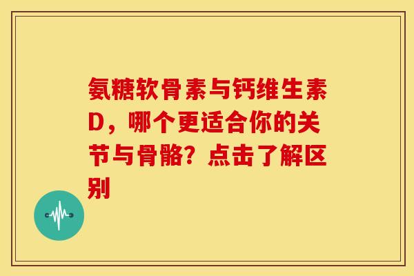 氨糖软骨素与钙维生素D，哪个更适合你的关节与骨骼？点击了解区别