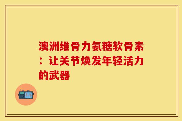 澳洲维骨力氨糖软骨素：让关节焕发年轻活力的武器