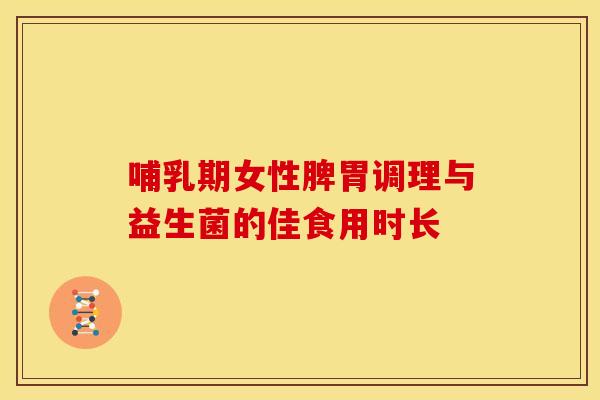 哺乳期女性脾胃调理与益生菌的佳食用时长