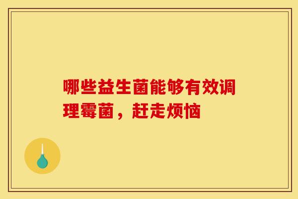 哪些益生菌能够有效调理霉菌，赶走烦恼
