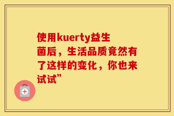 使用kuerty益生菌后，生活品质竟然有了这样的变化，你也来试试”