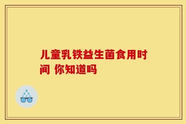 儿童乳铁益生菌食用时间 你知道吗