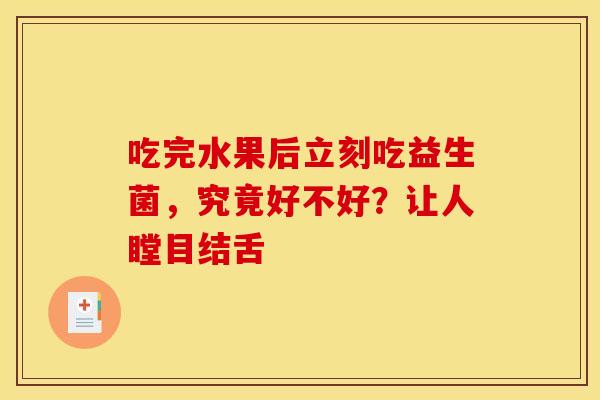 吃完水果后立刻吃益生菌，究竟好不好？让人瞠目结舌