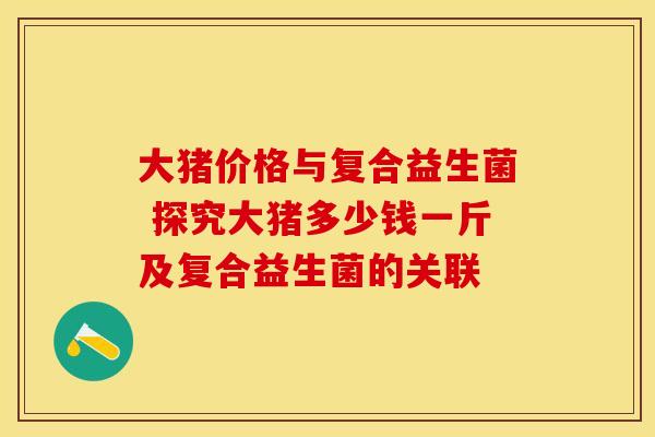 大猪价格与复合益生菌 探究大猪多少钱一斤及复合益生菌的关联