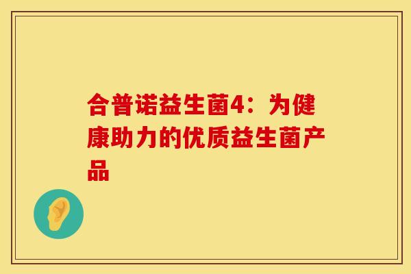 合普诺益生菌4:为健康助力的优质益生菌产品 合普诺益生菌4:为健康助力的优质益生菌产品
