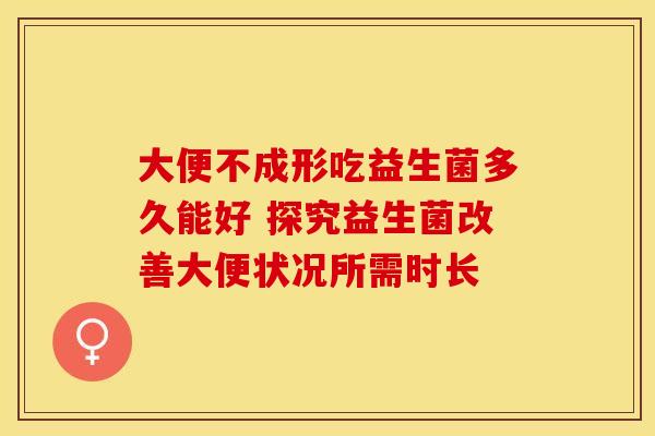 大便不成形吃益生菌多久能好 探究益生菌改善大便状况所需时长 大便不成形吃益生菌多久能好 探究益生菌改善大便状况所需时长