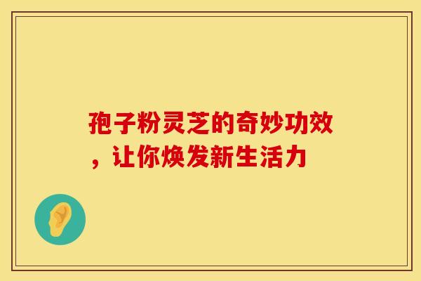 孢子粉灵芝的奇妙功效，让你焕发新生活力