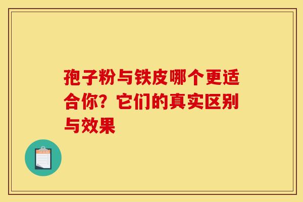 孢子粉与铁皮哪个更适合你？它们的真实区别与效果