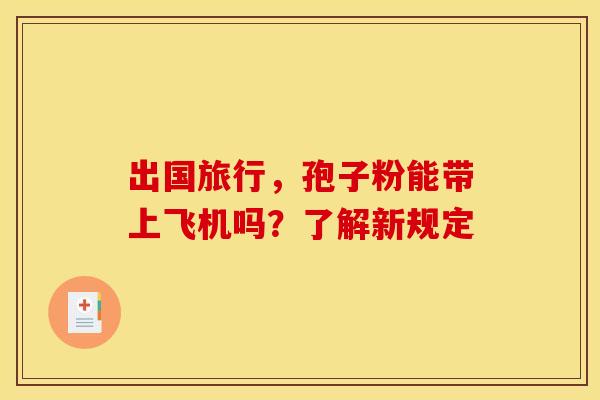 出国旅行，孢子粉能带上飞机吗？了解新规定