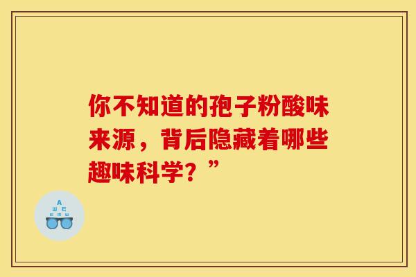 你不知道的孢子粉酸味来源，背后隐藏着哪些趣味科学？”