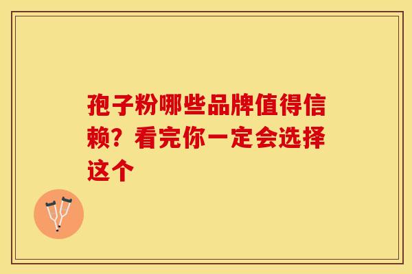 孢子粉哪些品牌值得信赖?看完你一定会选择这个 孢子粉哪些品牌值得信赖?看完你一定会选择这个