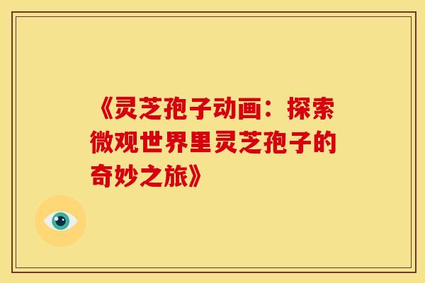《灵芝孢子动画：探索微观世界里灵芝孢子的奇妙之旅》
